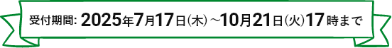 受付期間:2025年7月17日(木)~10月21日(火)17時まで